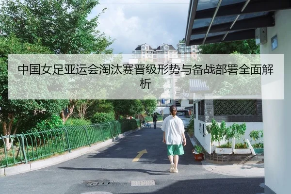 中国女足亚运会淘汰赛晋级形势与备战部署全面解析