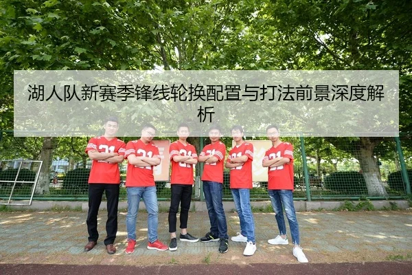 湖人队新赛季锋线轮换配置与打法前景深度解析