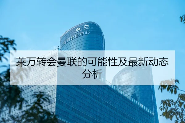莱万转会曼联的可能性及最新动态分析